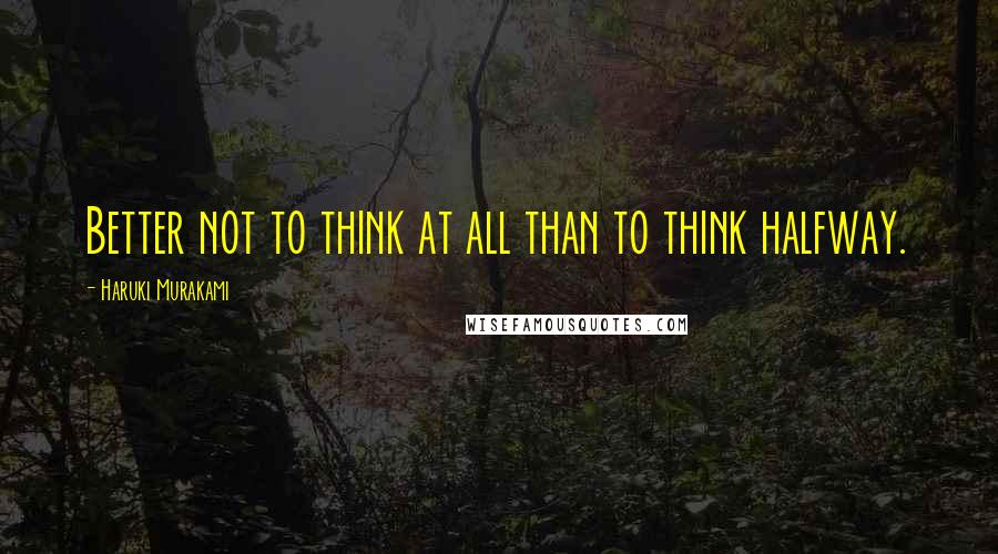 Haruki Murakami Quotes: Better not to think at all than to think halfway.