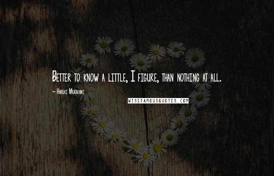 Haruki Murakami Quotes: Better to know a little, I figure, than nothing at all.