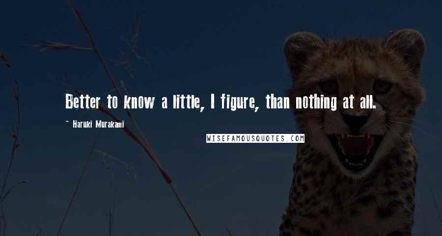 Haruki Murakami Quotes: Better to know a little, I figure, than nothing at all.