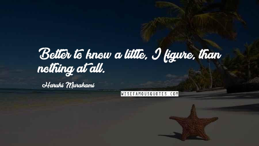 Haruki Murakami Quotes: Better to know a little, I figure, than nothing at all.