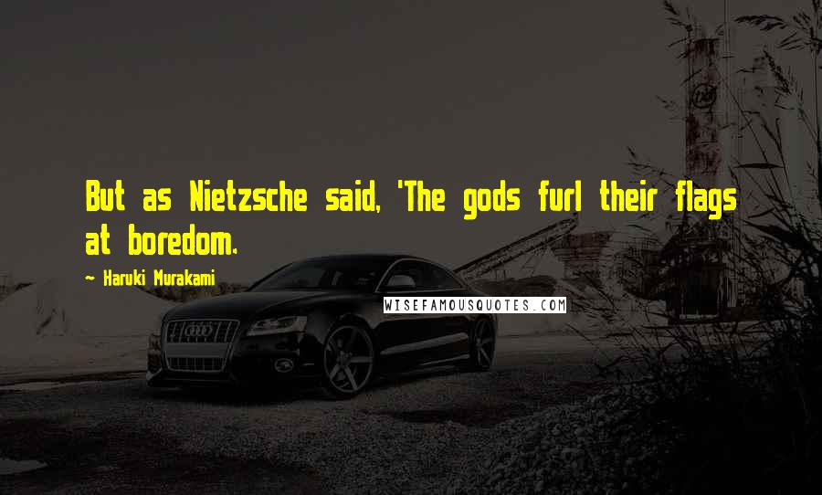 Haruki Murakami Quotes: But as Nietzsche said, 'The gods furl their flags at boredom.