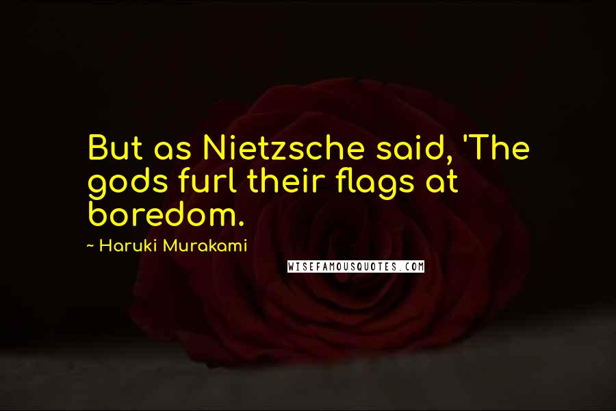 Haruki Murakami Quotes: But as Nietzsche said, 'The gods furl their flags at boredom.