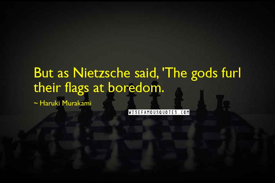 Haruki Murakami Quotes: But as Nietzsche said, 'The gods furl their flags at boredom.