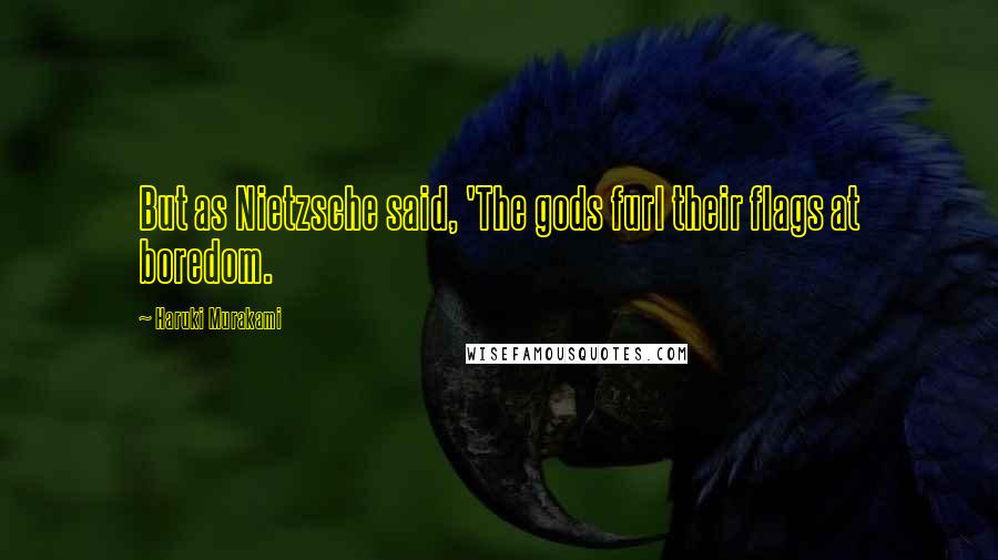 Haruki Murakami Quotes: But as Nietzsche said, 'The gods furl their flags at boredom.