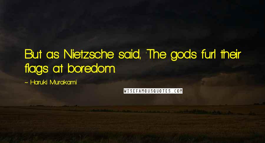 Haruki Murakami Quotes: But as Nietzsche said, 'The gods furl their flags at boredom.