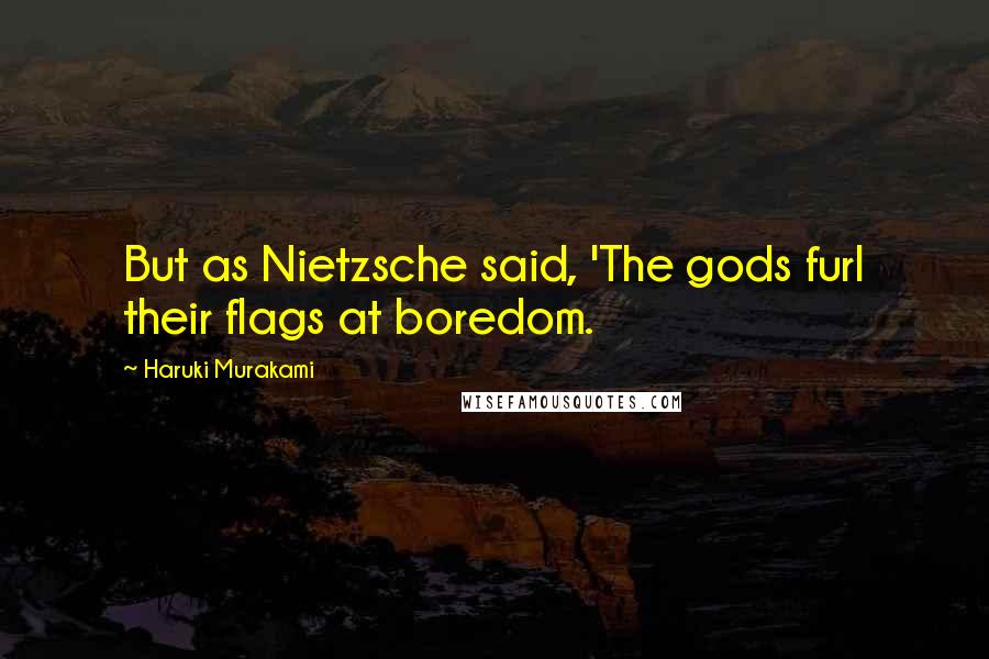 Haruki Murakami Quotes: But as Nietzsche said, 'The gods furl their flags at boredom.