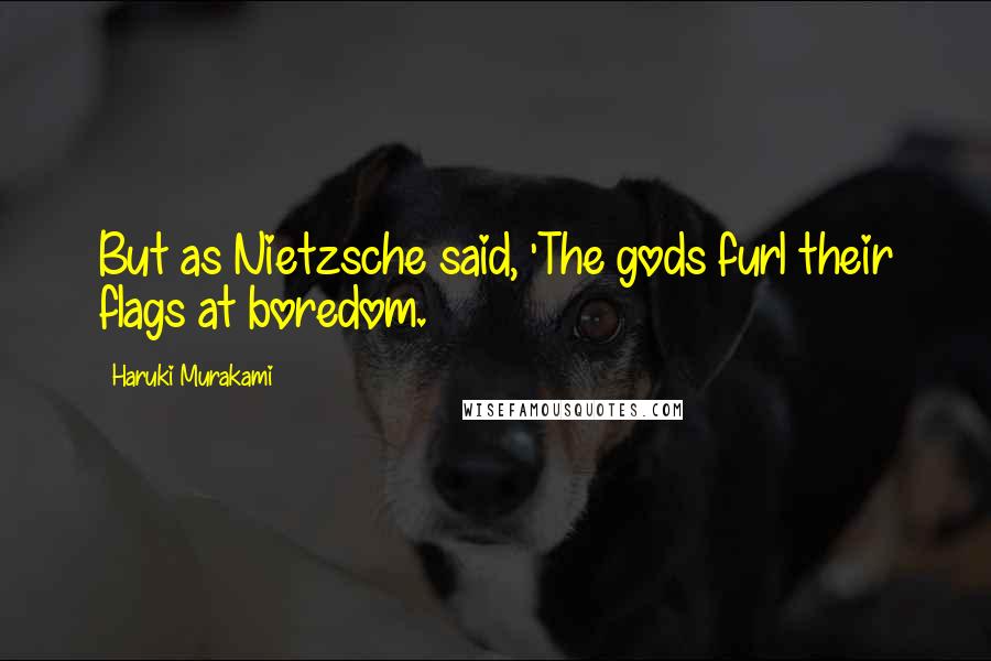 Haruki Murakami Quotes: But as Nietzsche said, 'The gods furl their flags at boredom.