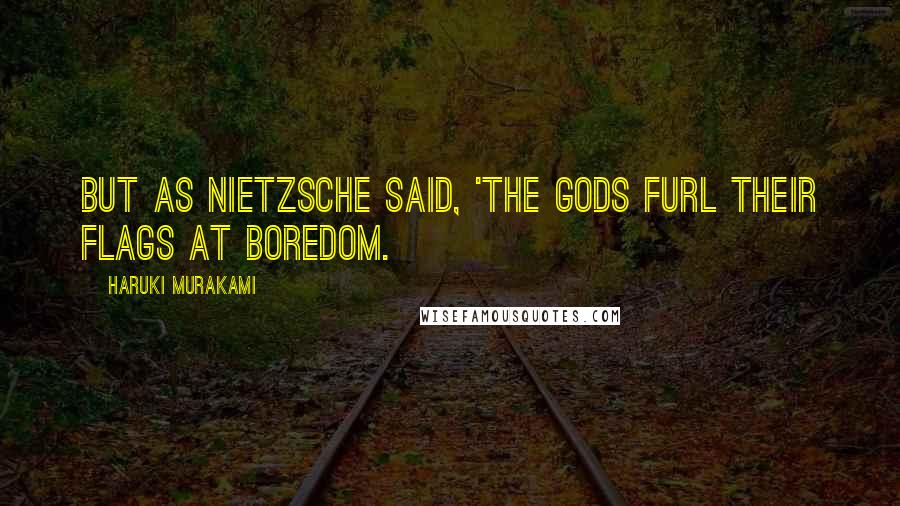 Haruki Murakami Quotes: But as Nietzsche said, 'The gods furl their flags at boredom.