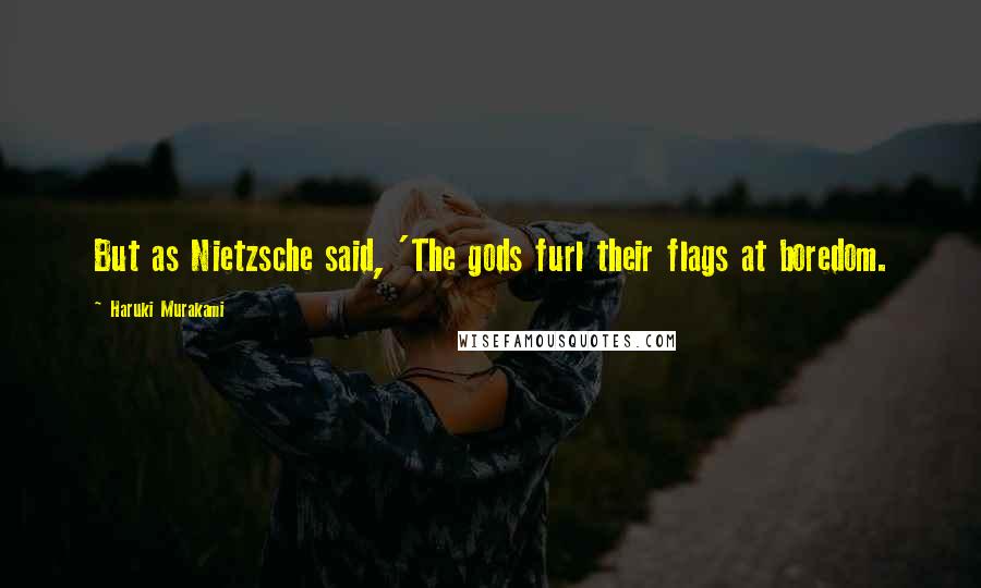Haruki Murakami Quotes: But as Nietzsche said, 'The gods furl their flags at boredom.