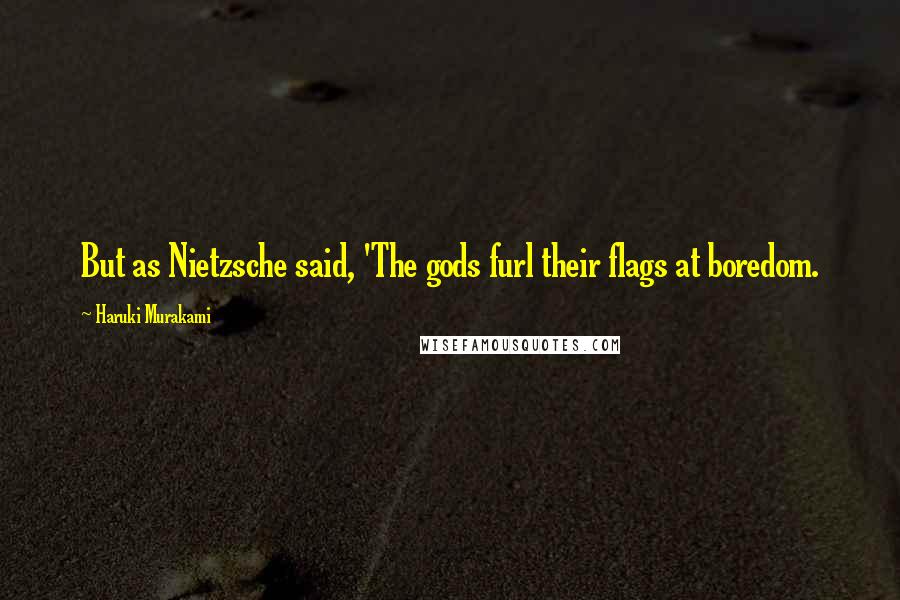 Haruki Murakami Quotes: But as Nietzsche said, 'The gods furl their flags at boredom.