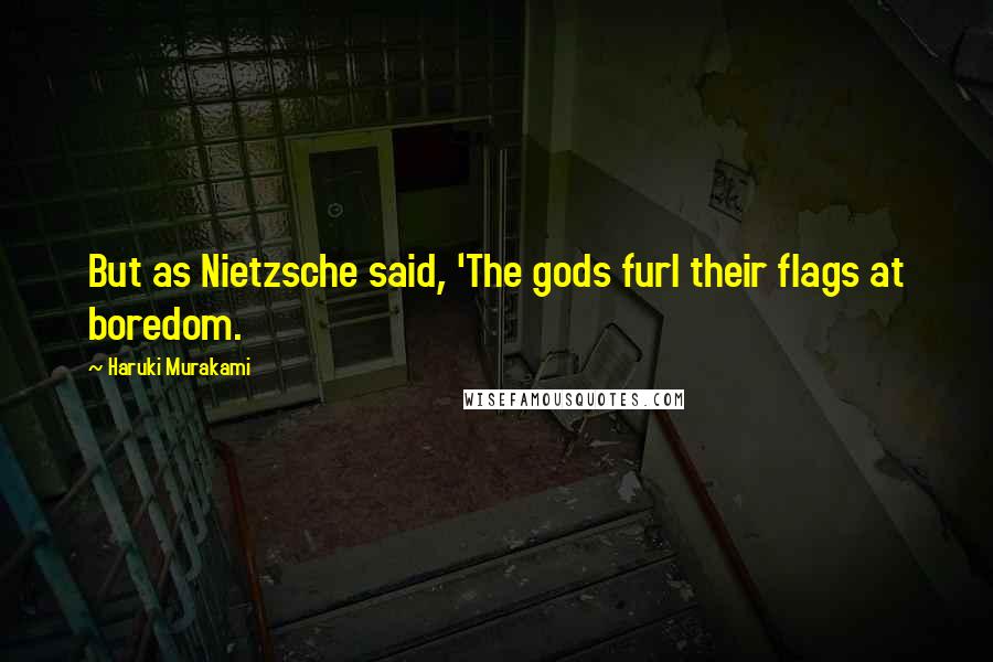 Haruki Murakami Quotes: But as Nietzsche said, 'The gods furl their flags at boredom.