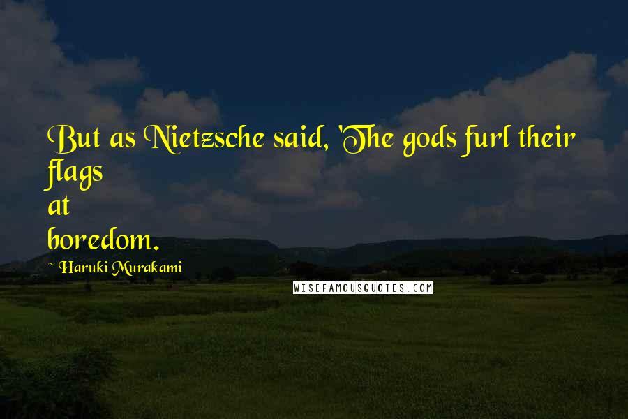 Haruki Murakami Quotes: But as Nietzsche said, 'The gods furl their flags at boredom.