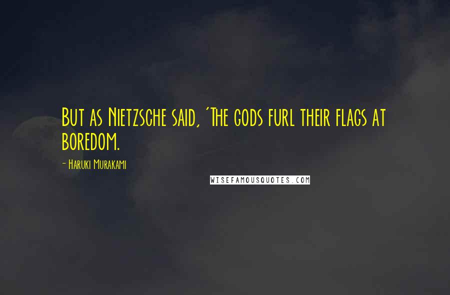 Haruki Murakami Quotes: But as Nietzsche said, 'The gods furl their flags at boredom.