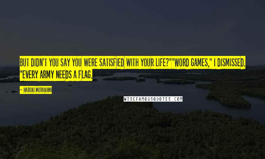 Haruki Murakami Quotes: But didn't you say you were satisfied with your life?""Word games," I dismissed. "Every army needs a flag.