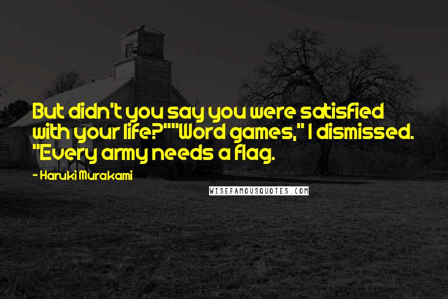 Haruki Murakami Quotes: But didn't you say you were satisfied with your life?""Word games," I dismissed. "Every army needs a flag.