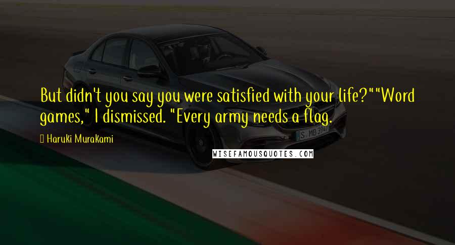 Haruki Murakami Quotes: But didn't you say you were satisfied with your life?""Word games," I dismissed. "Every army needs a flag.