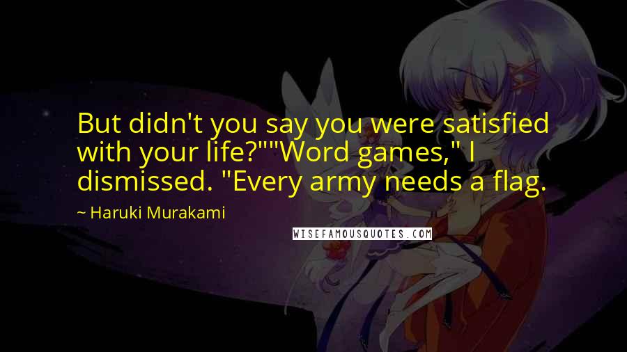 Haruki Murakami Quotes: But didn't you say you were satisfied with your life?""Word games," I dismissed. "Every army needs a flag.