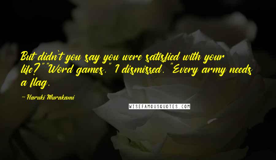 Haruki Murakami Quotes: But didn't you say you were satisfied with your life?""Word games," I dismissed. "Every army needs a flag.