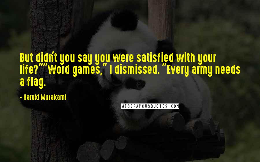 Haruki Murakami Quotes: But didn't you say you were satisfied with your life?""Word games," I dismissed. "Every army needs a flag.