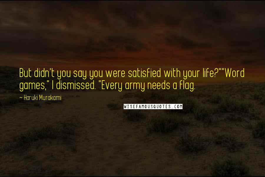 Haruki Murakami Quotes: But didn't you say you were satisfied with your life?""Word games," I dismissed. "Every army needs a flag.