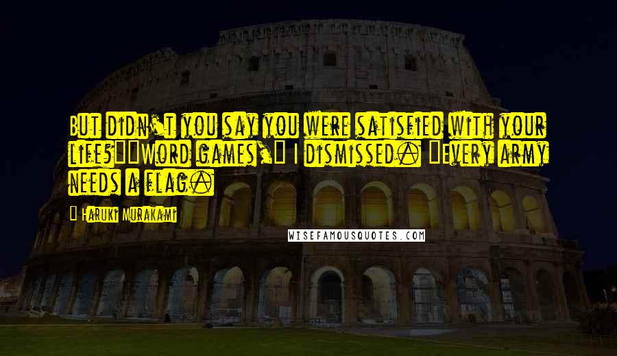 Haruki Murakami Quotes: But didn't you say you were satisfied with your life?""Word games," I dismissed. "Every army needs a flag.