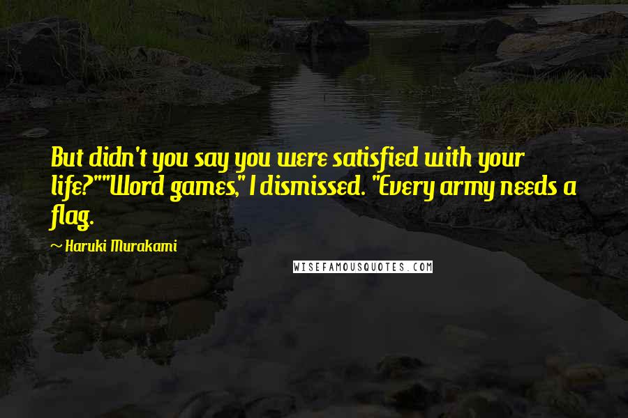 Haruki Murakami Quotes: But didn't you say you were satisfied with your life?""Word games," I dismissed. "Every army needs a flag.