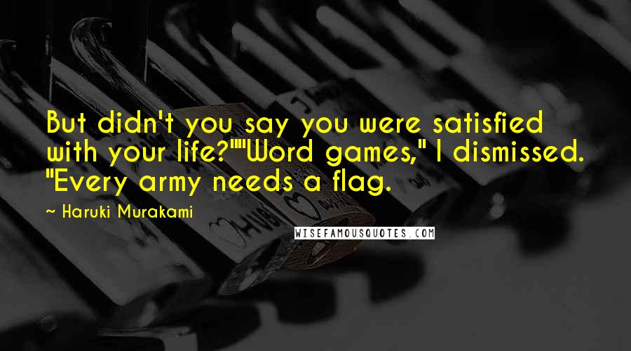 Haruki Murakami Quotes: But didn't you say you were satisfied with your life?""Word games," I dismissed. "Every army needs a flag.