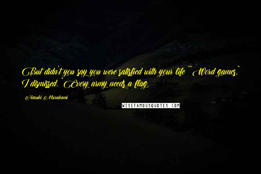 Haruki Murakami Quotes: But didn't you say you were satisfied with your life?""Word games," I dismissed. "Every army needs a flag.