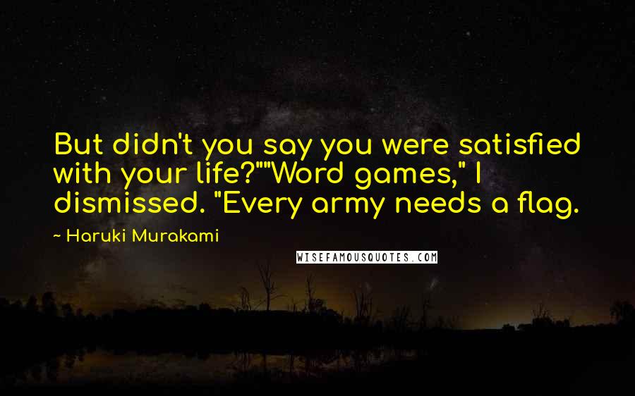 Haruki Murakami Quotes: But didn't you say you were satisfied with your life?""Word games," I dismissed. "Every army needs a flag.