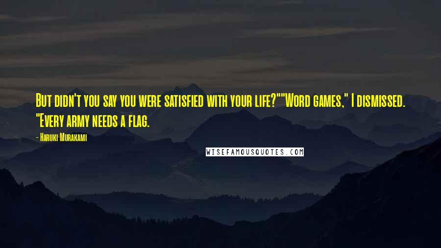 Haruki Murakami Quotes: But didn't you say you were satisfied with your life?""Word games," I dismissed. "Every army needs a flag.