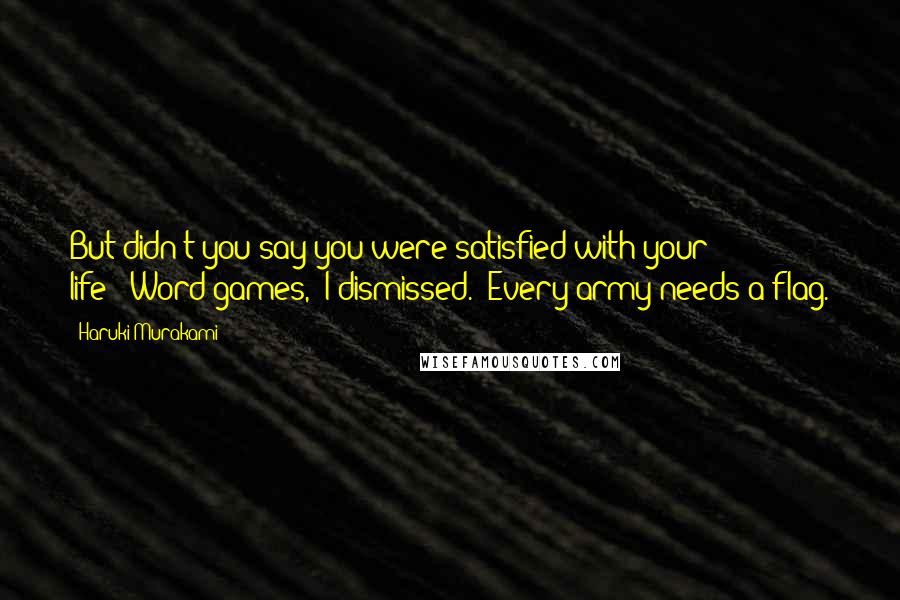 Haruki Murakami Quotes: But didn't you say you were satisfied with your life?""Word games," I dismissed. "Every army needs a flag.