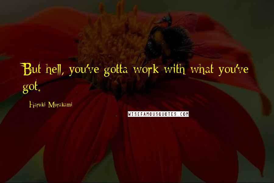 Haruki Murakami Quotes: But hell, you've gotta work with what you've got.