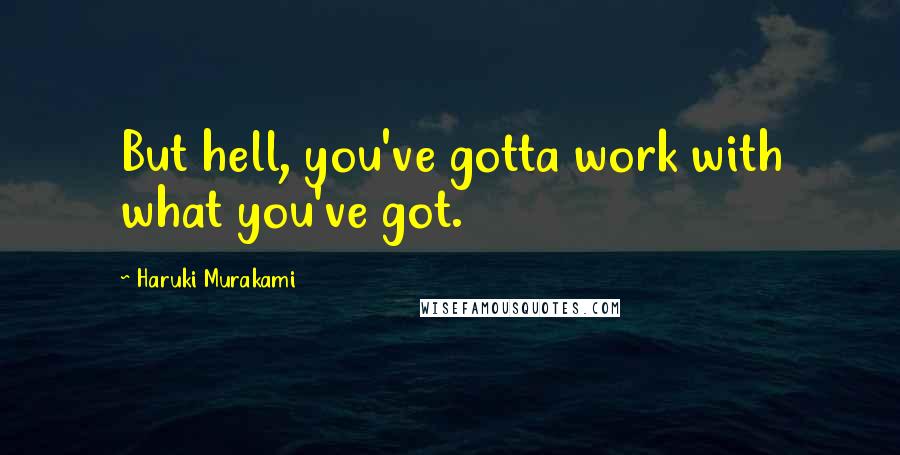 Haruki Murakami Quotes: But hell, you've gotta work with what you've got.