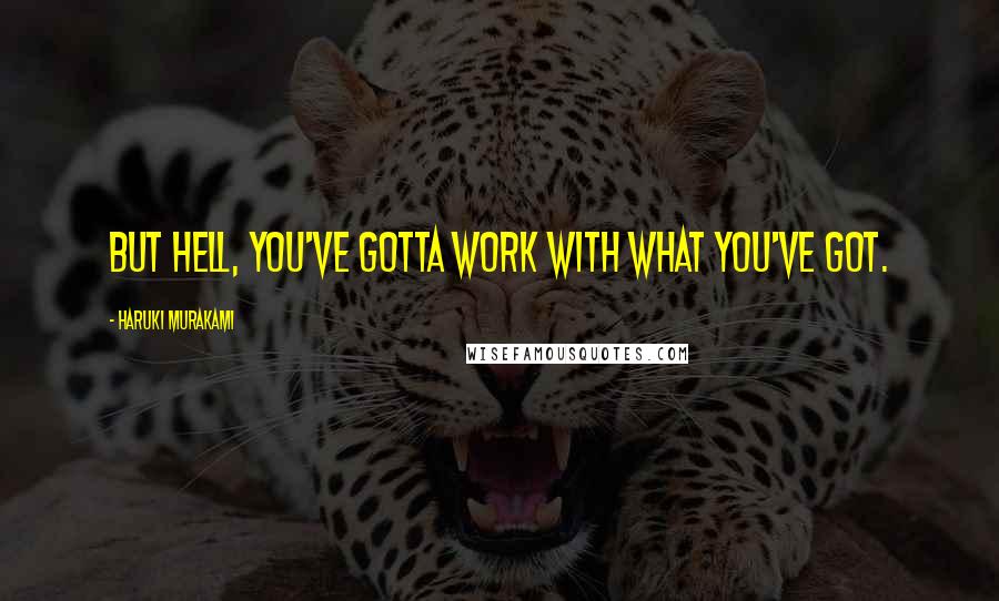 Haruki Murakami Quotes: But hell, you've gotta work with what you've got.