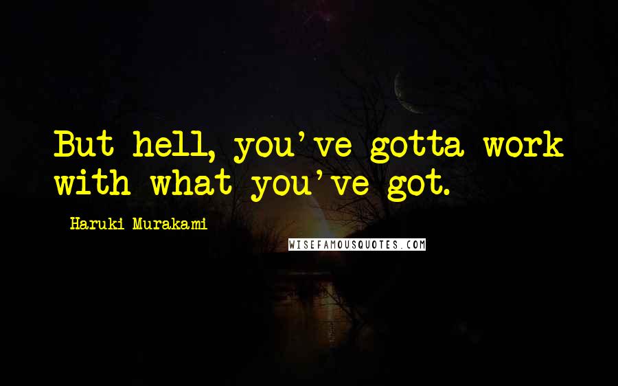 Haruki Murakami Quotes: But hell, you've gotta work with what you've got.