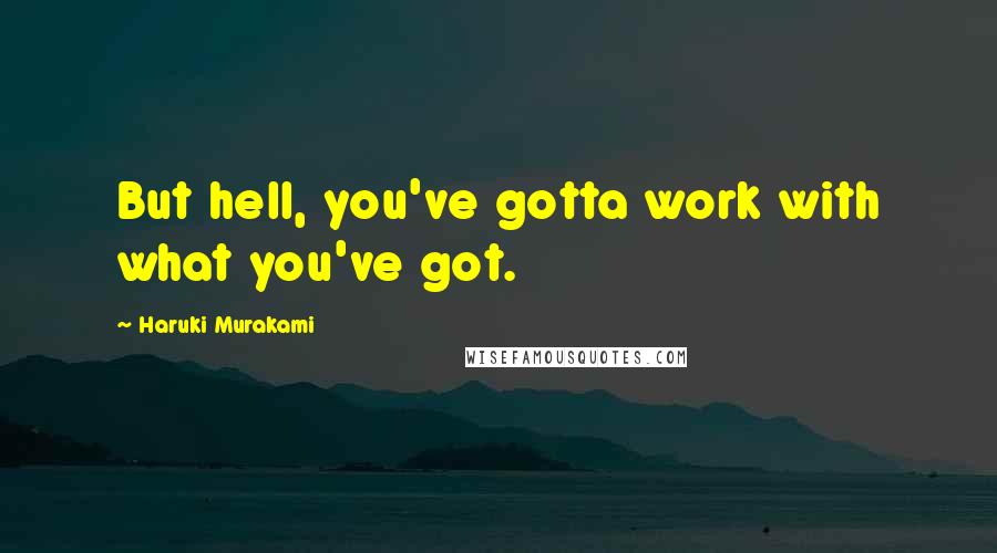 Haruki Murakami Quotes: But hell, you've gotta work with what you've got.