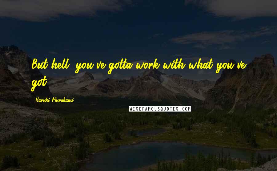 Haruki Murakami Quotes: But hell, you've gotta work with what you've got.