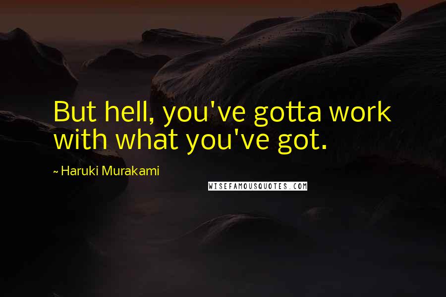 Haruki Murakami Quotes: But hell, you've gotta work with what you've got.