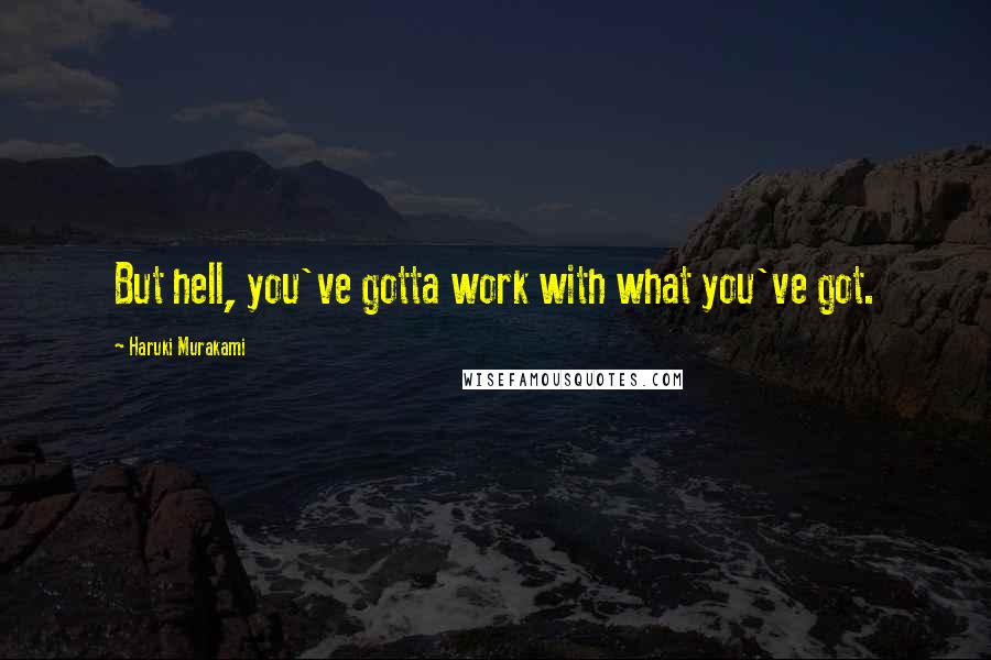 Haruki Murakami Quotes: But hell, you've gotta work with what you've got.