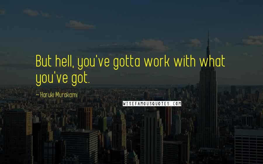 Haruki Murakami Quotes: But hell, you've gotta work with what you've got.