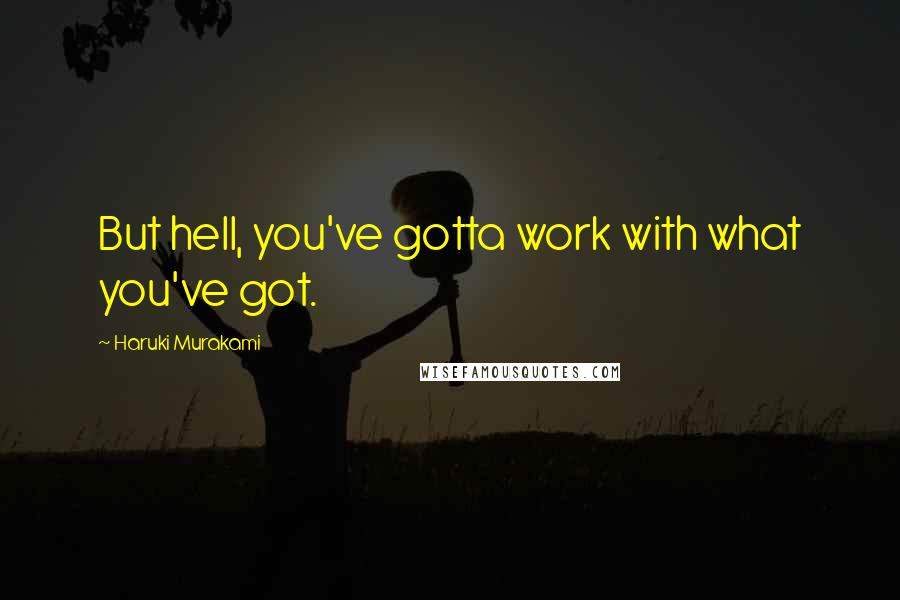 Haruki Murakami Quotes: But hell, you've gotta work with what you've got.