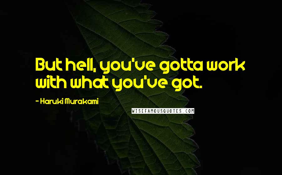 Haruki Murakami Quotes: But hell, you've gotta work with what you've got.