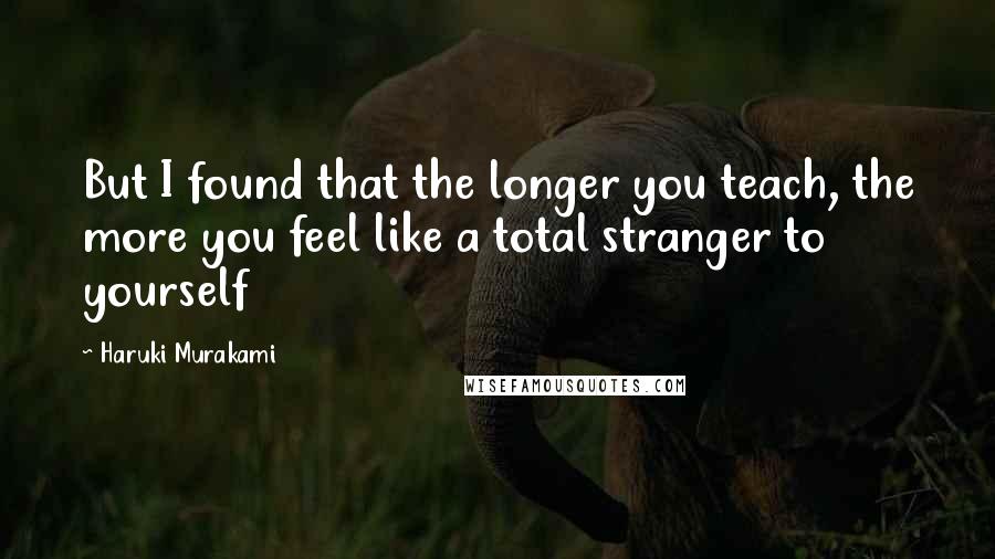 Haruki Murakami Quotes: But I found that the longer you teach, the more you feel like a total stranger to yourself