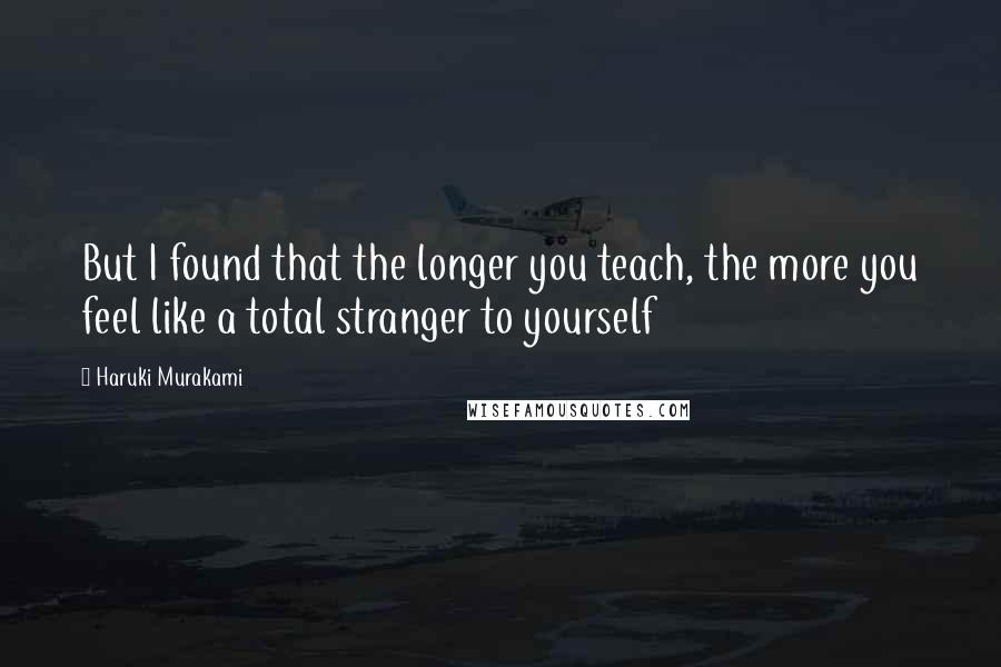 Haruki Murakami Quotes: But I found that the longer you teach, the more you feel like a total stranger to yourself