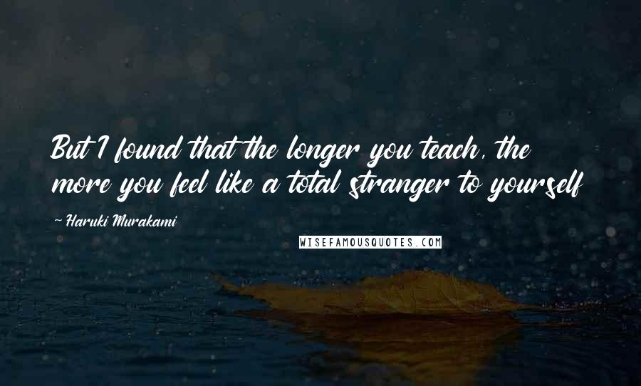 Haruki Murakami Quotes: But I found that the longer you teach, the more you feel like a total stranger to yourself
