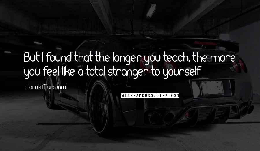 Haruki Murakami Quotes: But I found that the longer you teach, the more you feel like a total stranger to yourself