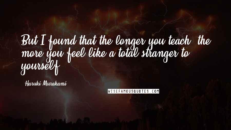 Haruki Murakami Quotes: But I found that the longer you teach, the more you feel like a total stranger to yourself