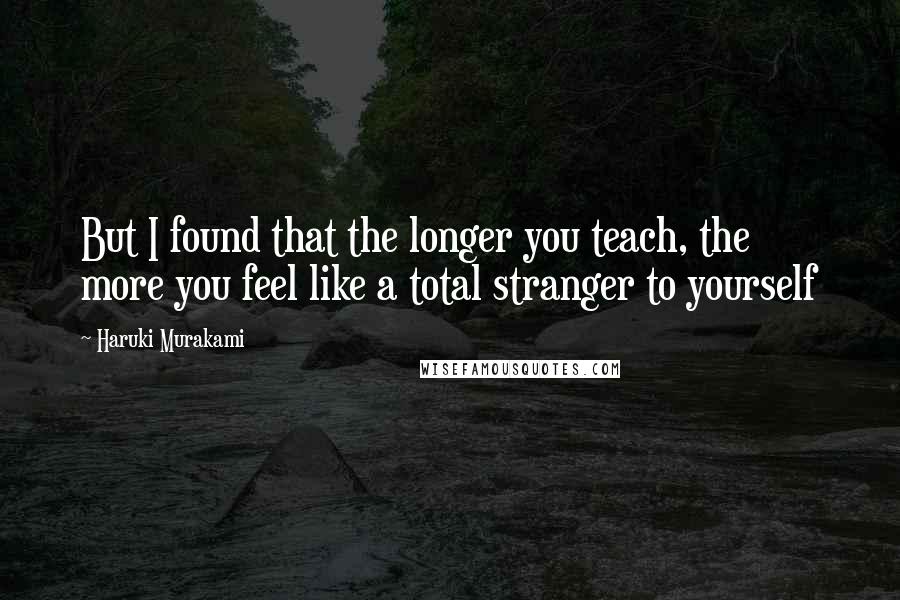 Haruki Murakami Quotes: But I found that the longer you teach, the more you feel like a total stranger to yourself