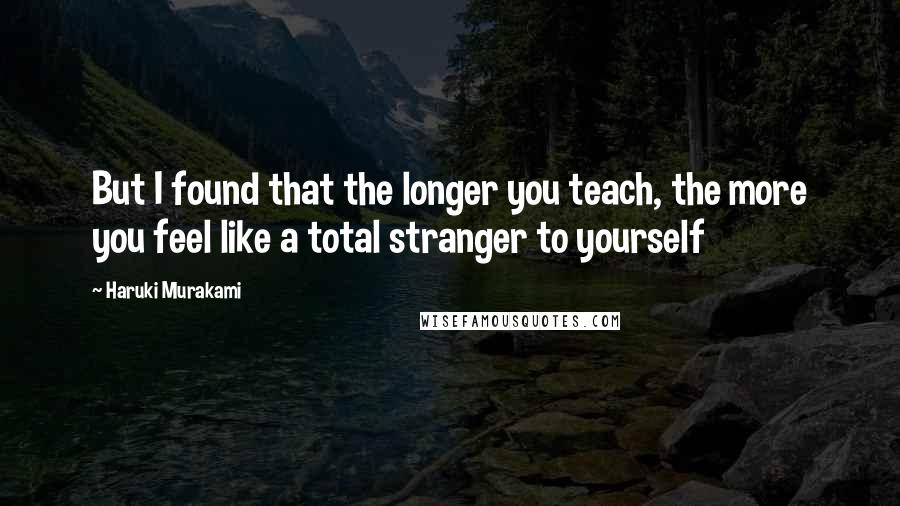 Haruki Murakami Quotes: But I found that the longer you teach, the more you feel like a total stranger to yourself