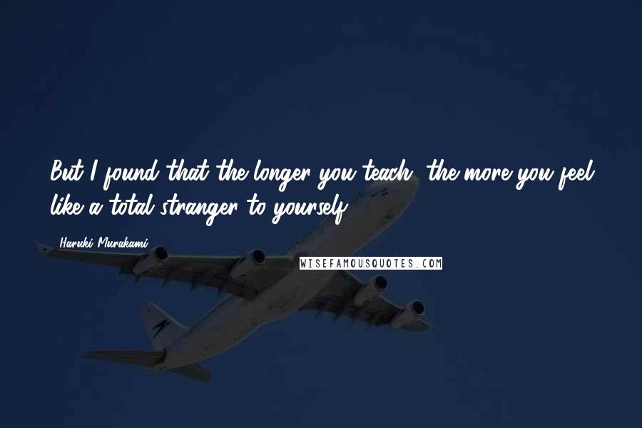 Haruki Murakami Quotes: But I found that the longer you teach, the more you feel like a total stranger to yourself